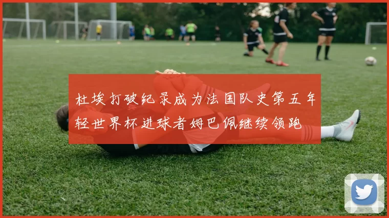 杜埃打破纪录成为法国队史第五年轻世界杯进球者姆巴佩继续领跑
