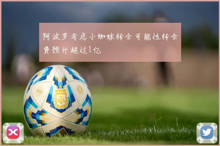 阿波罗考虑小蜘蛛转会可能性转会费预计超过1亿