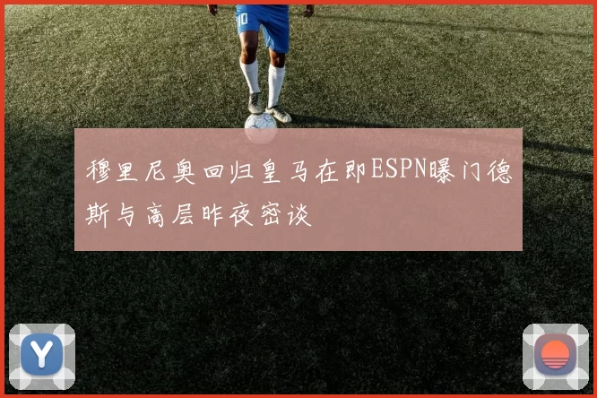 穆里尼奥回归皇马在即ESPN曝门德斯与高层昨夜密谈