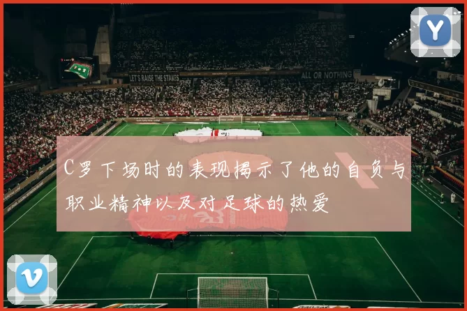 C罗下场时的表现揭示了他的自负与职业精神以及对足球的热爱
