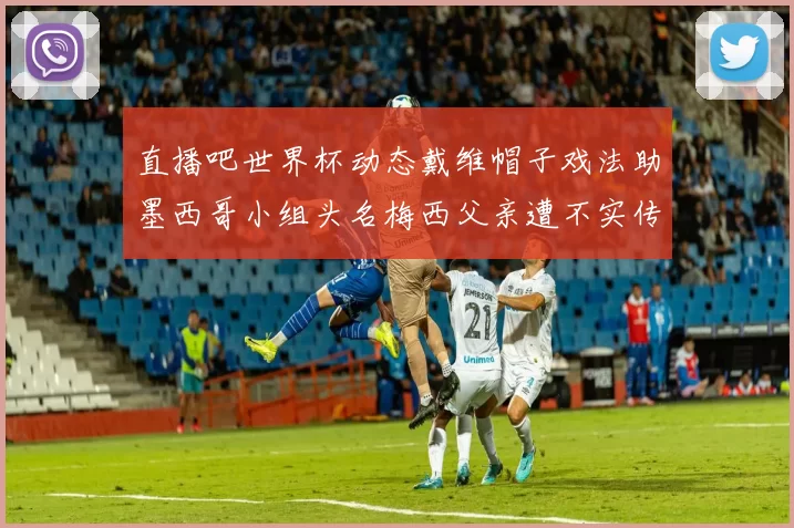 直播吧世界杯动态戴维帽子戏法助墨西哥小组头名梅西父亲遭不实传言困扰