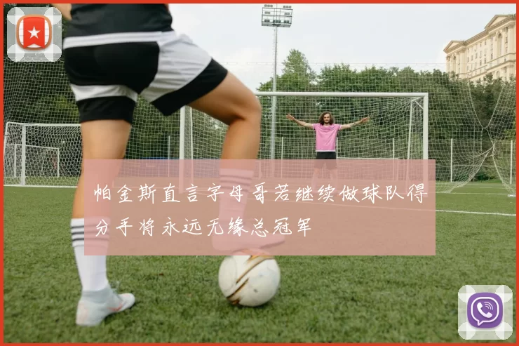 帕金斯直言字母哥若继续做球队得分手将永远无缘总冠军