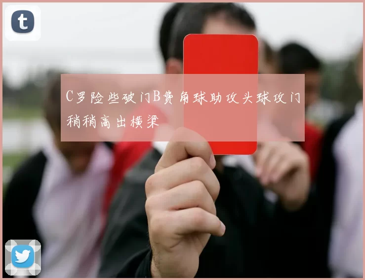 C罗险些破门B费角球助攻头球攻门稍稍高出横梁